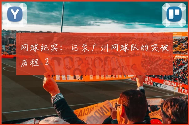 网球纪实：记录广州网球队的突破历程_2