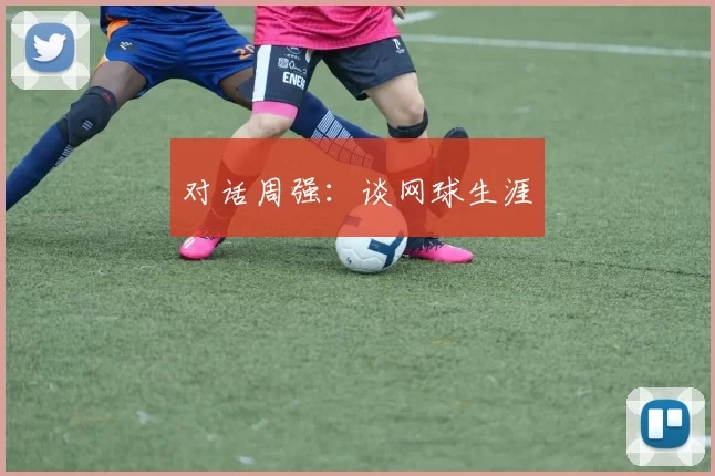 对话周强：谈网球生涯