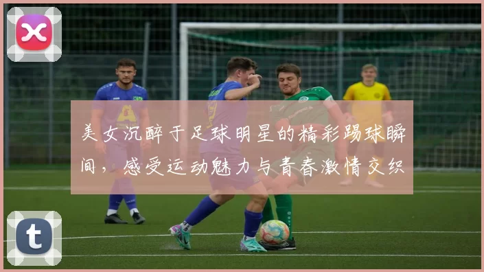 美女沉醉于足球明星的精彩踢球瞬间，感受运动魅力与青春激情交织的美好时光