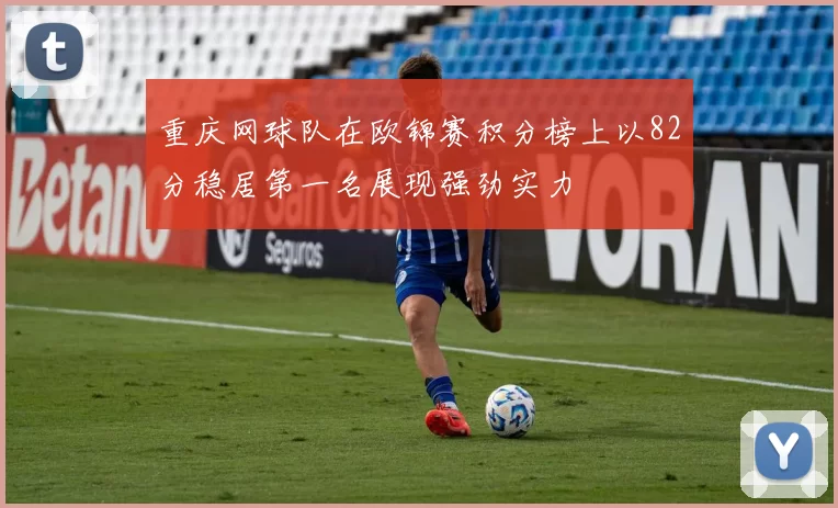 重庆网球队在欧锦赛积分榜上以82分稳居第一名展现强劲实力