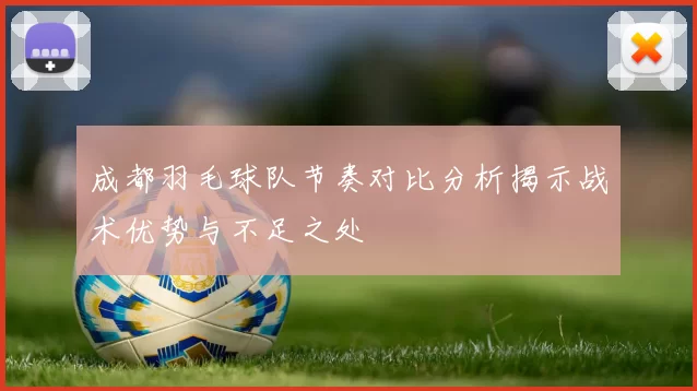 成都羽毛球队节奏对比分析揭示战术优势与不足之处