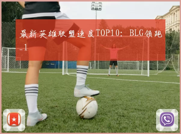 最新英雄联盟速度TOP10：BLG领跑_1
