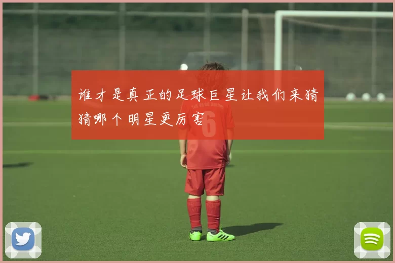 谁才是真正的足球巨星让我们来猜猜哪个明星更厉害