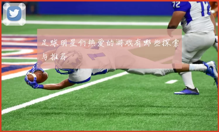 足球明星们热爱的游戏有哪些探索与推荐