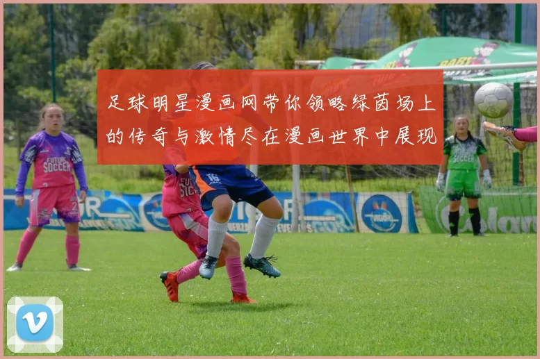 足球明星漫画网带你领略绿茵场上的传奇与激情尽在漫画世界中展现精彩瞬间