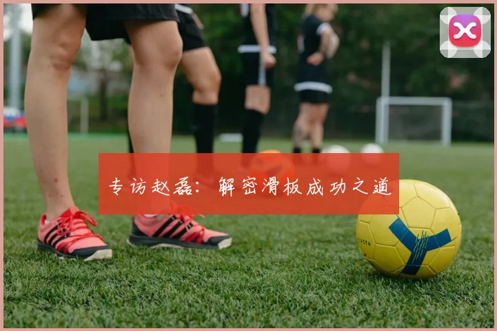 专访赵磊：解密滑板成功之道