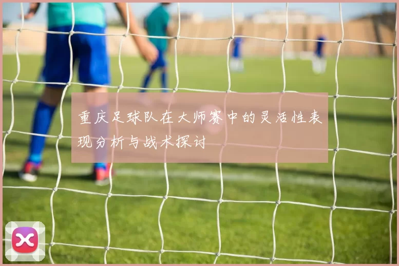 重庆足球队在大师赛中的灵活性表现分析与战术探讨